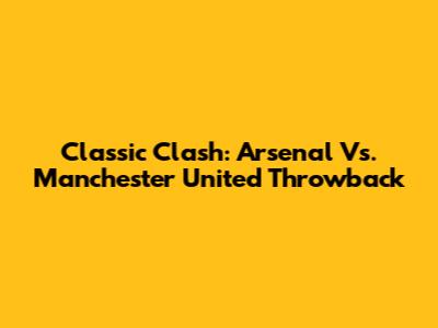 Classic Clash: Arsenal Vs. Manchester United Throwback