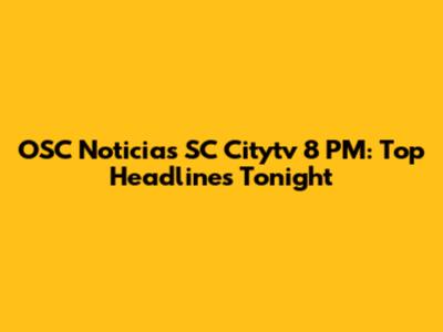 OSC Noticias SC Citytv 8 PM: Top Headlines Tonight